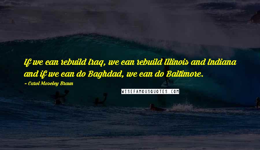 Carol Moseley Braun Quotes: If we can rebuild Iraq, we can rebuild Illinois and Indiana and if we can do Baghdad, we can do Baltimore.