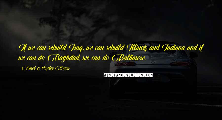 Carol Moseley Braun Quotes: If we can rebuild Iraq, we can rebuild Illinois and Indiana and if we can do Baghdad, we can do Baltimore.