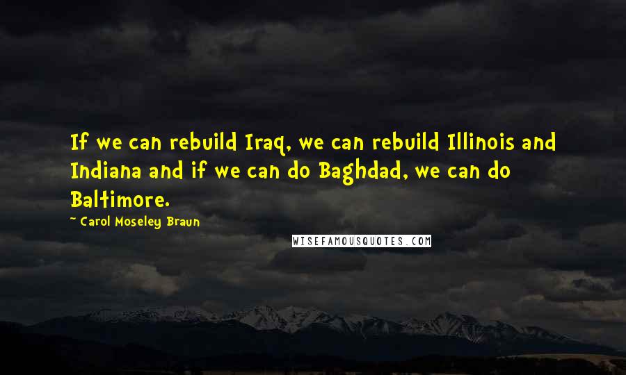 Carol Moseley Braun Quotes: If we can rebuild Iraq, we can rebuild Illinois and Indiana and if we can do Baghdad, we can do Baltimore.