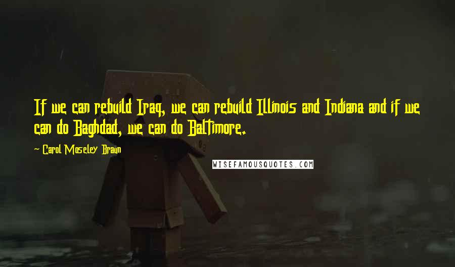 Carol Moseley Braun Quotes: If we can rebuild Iraq, we can rebuild Illinois and Indiana and if we can do Baghdad, we can do Baltimore.