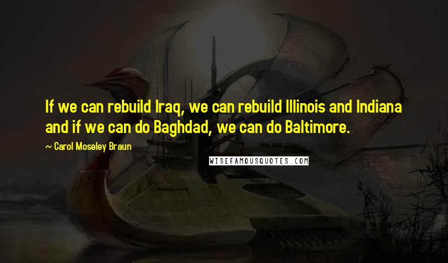 Carol Moseley Braun Quotes: If we can rebuild Iraq, we can rebuild Illinois and Indiana and if we can do Baghdad, we can do Baltimore.