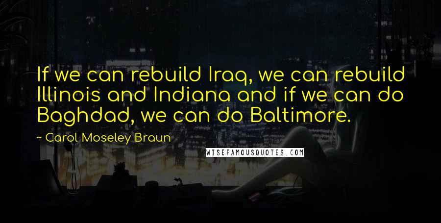 Carol Moseley Braun Quotes: If we can rebuild Iraq, we can rebuild Illinois and Indiana and if we can do Baghdad, we can do Baltimore.