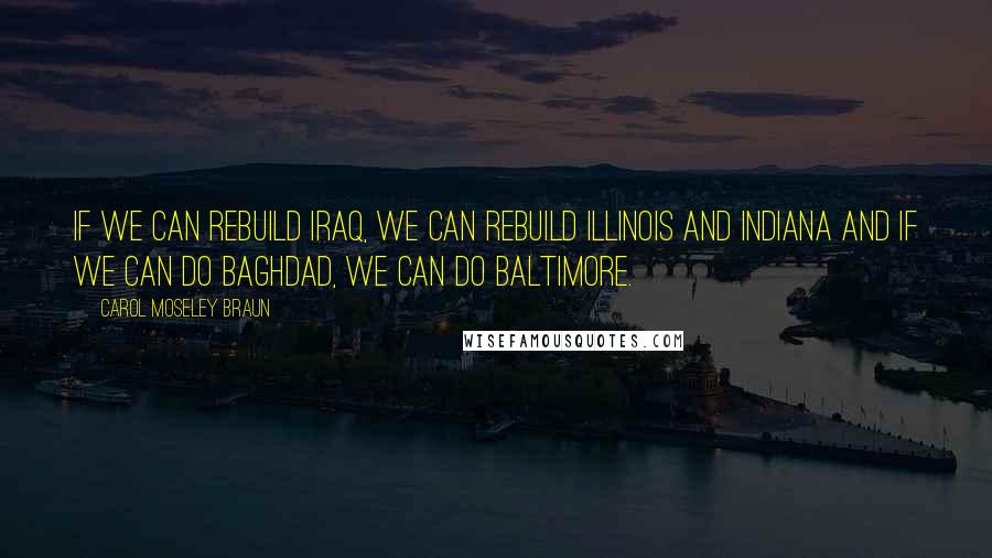 Carol Moseley Braun Quotes: If we can rebuild Iraq, we can rebuild Illinois and Indiana and if we can do Baghdad, we can do Baltimore.