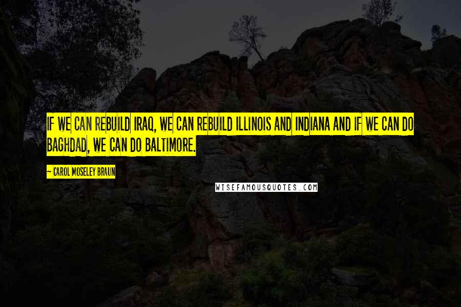 Carol Moseley Braun Quotes: If we can rebuild Iraq, we can rebuild Illinois and Indiana and if we can do Baghdad, we can do Baltimore.