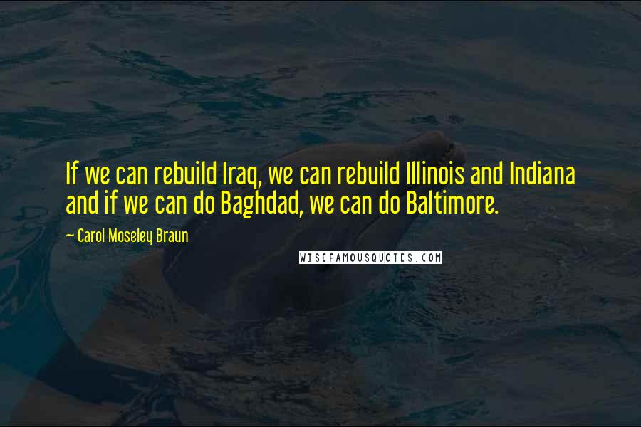 Carol Moseley Braun Quotes: If we can rebuild Iraq, we can rebuild Illinois and Indiana and if we can do Baghdad, we can do Baltimore.