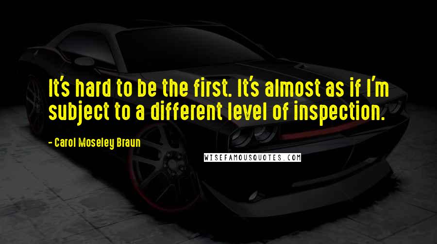 Carol Moseley Braun Quotes: It's hard to be the first. It's almost as if I'm subject to a different level of inspection.