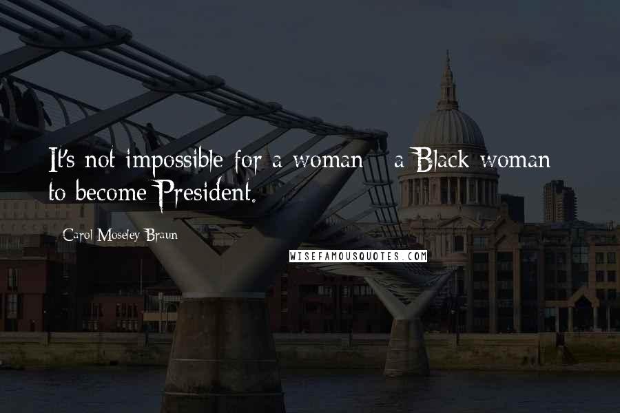 Carol Moseley Braun Quotes: It's not impossible for a woman - a Black woman - to become President.