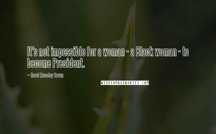 Carol Moseley Braun Quotes: It's not impossible for a woman - a Black woman - to become President.