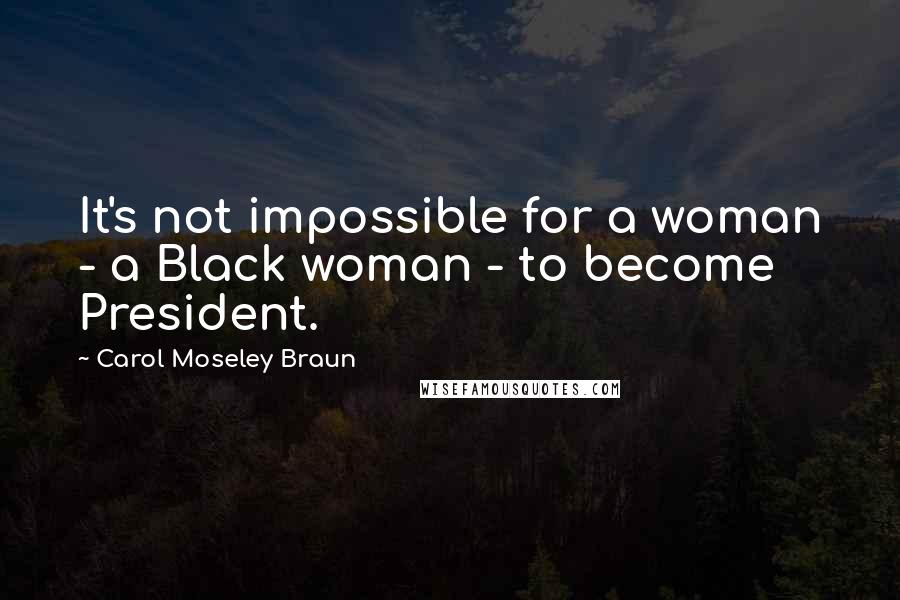 Carol Moseley Braun Quotes: It's not impossible for a woman - a Black woman - to become President.