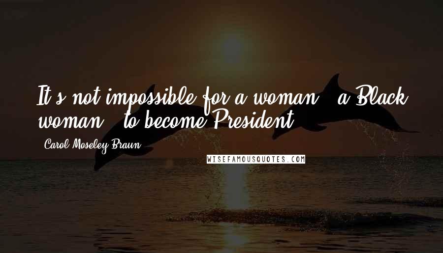 Carol Moseley Braun Quotes: It's not impossible for a woman - a Black woman - to become President.