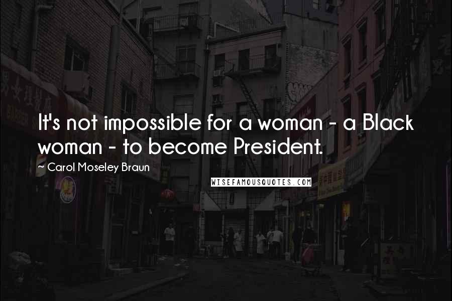 Carol Moseley Braun Quotes: It's not impossible for a woman - a Black woman - to become President.