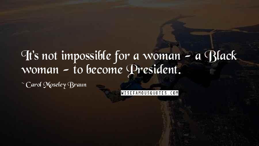 Carol Moseley Braun Quotes: It's not impossible for a woman - a Black woman - to become President.