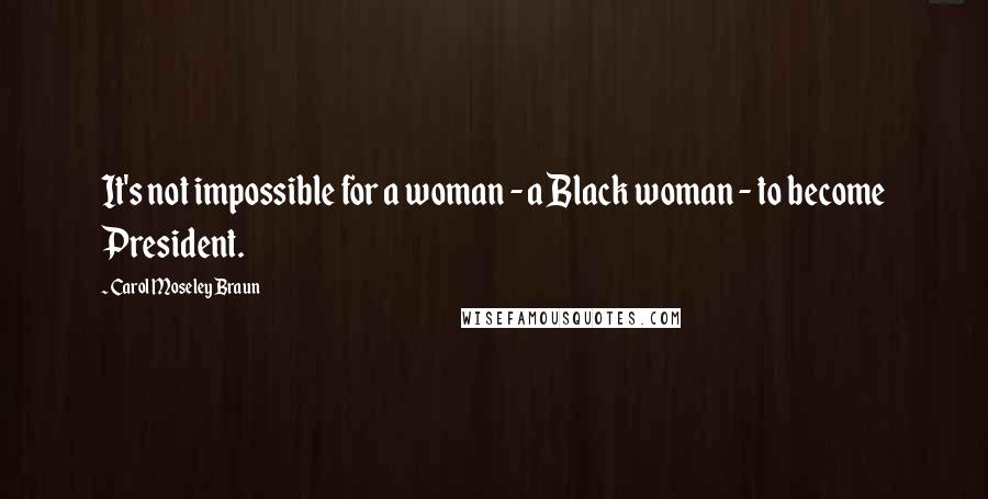 Carol Moseley Braun Quotes: It's not impossible for a woman - a Black woman - to become President.