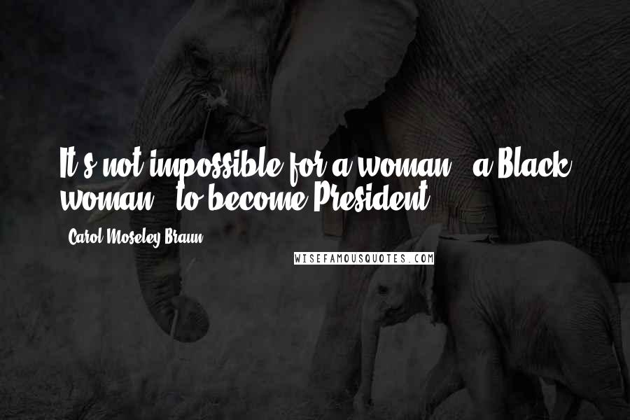 Carol Moseley Braun Quotes: It's not impossible for a woman - a Black woman - to become President.