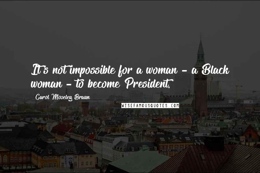 Carol Moseley Braun Quotes: It's not impossible for a woman - a Black woman - to become President.