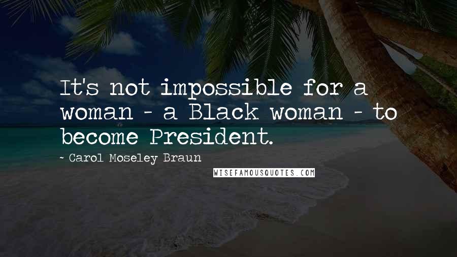 Carol Moseley Braun Quotes: It's not impossible for a woman - a Black woman - to become President.