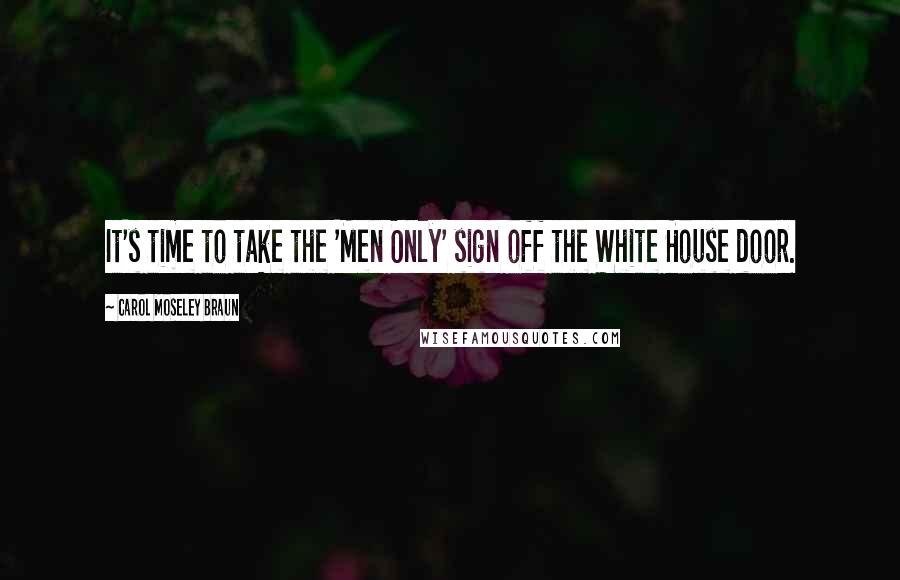 Carol Moseley Braun Quotes: It's time to take the 'Men Only' sign off the White House door.