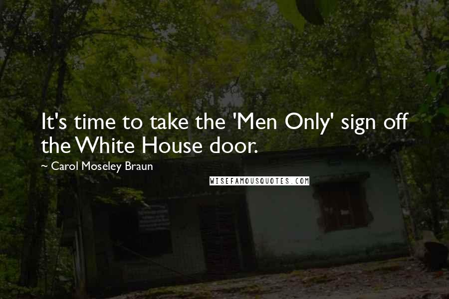 Carol Moseley Braun Quotes: It's time to take the 'Men Only' sign off the White House door.