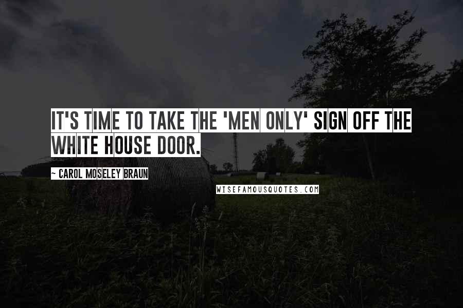 Carol Moseley Braun Quotes: It's time to take the 'Men Only' sign off the White House door.