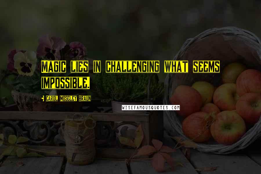 Carol Moseley Braun Quotes: Magic lies in challenging what seems impossible.