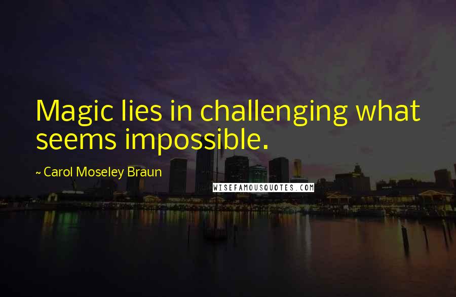 Carol Moseley Braun Quotes: Magic lies in challenging what seems impossible.