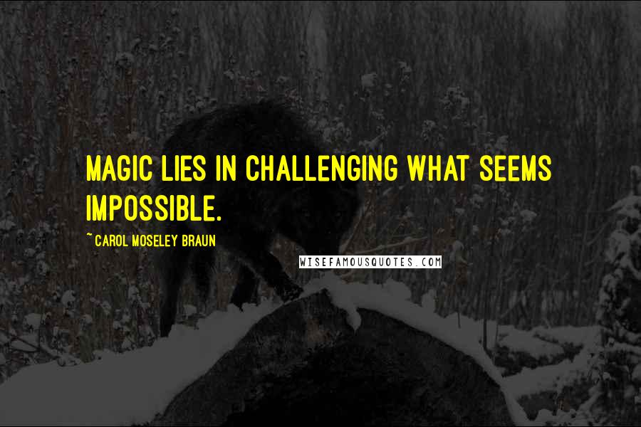 Carol Moseley Braun Quotes: Magic lies in challenging what seems impossible.