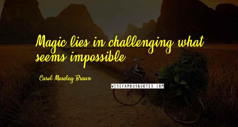 Carol Moseley Braun Quotes: Magic lies in challenging what seems impossible.