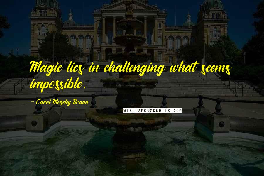 Carol Moseley Braun Quotes: Magic lies in challenging what seems impossible.