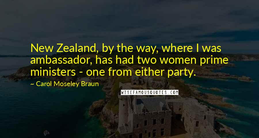 Carol Moseley Braun Quotes: New Zealand, by the way, where I was ambassador, has had two women prime ministers - one from either party.