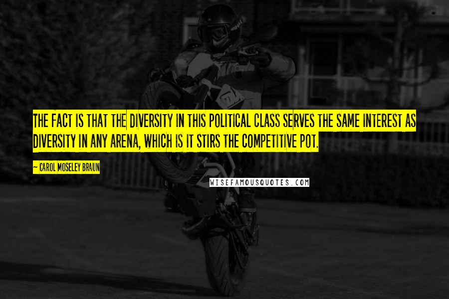 Carol Moseley Braun Quotes: The fact is that the diversity in this political class serves the same interest as diversity in any arena, which is it stirs the competitive pot.