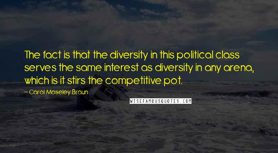 Carol Moseley Braun Quotes: The fact is that the diversity in this political class serves the same interest as diversity in any arena, which is it stirs the competitive pot.