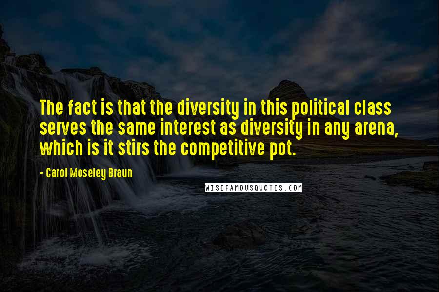 Carol Moseley Braun Quotes: The fact is that the diversity in this political class serves the same interest as diversity in any arena, which is it stirs the competitive pot.