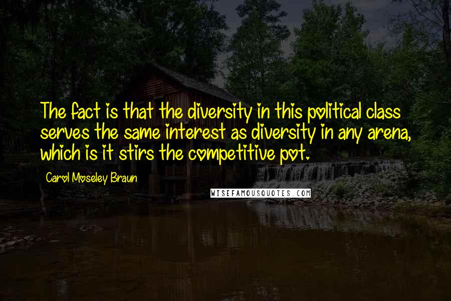 Carol Moseley Braun Quotes: The fact is that the diversity in this political class serves the same interest as diversity in any arena, which is it stirs the competitive pot.