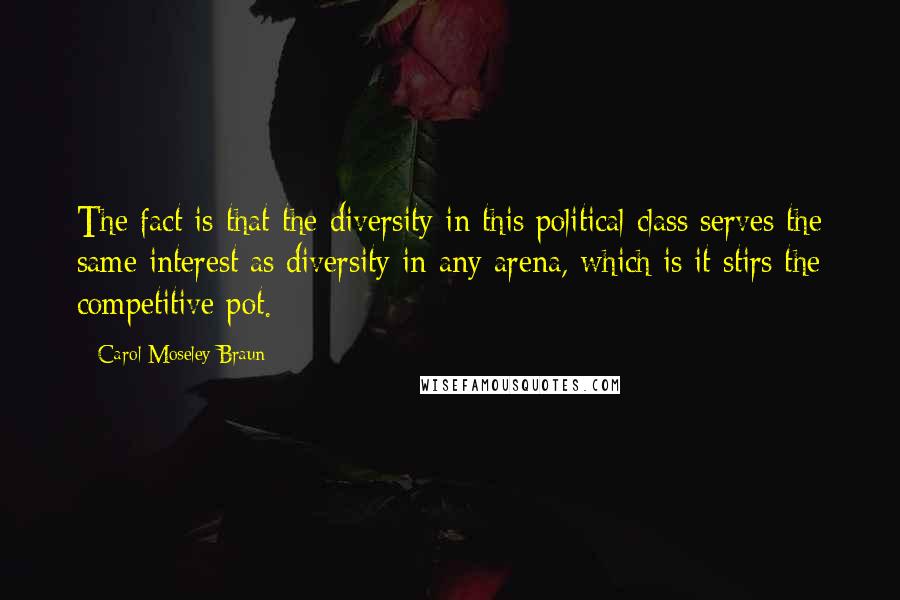 Carol Moseley Braun Quotes: The fact is that the diversity in this political class serves the same interest as diversity in any arena, which is it stirs the competitive pot.