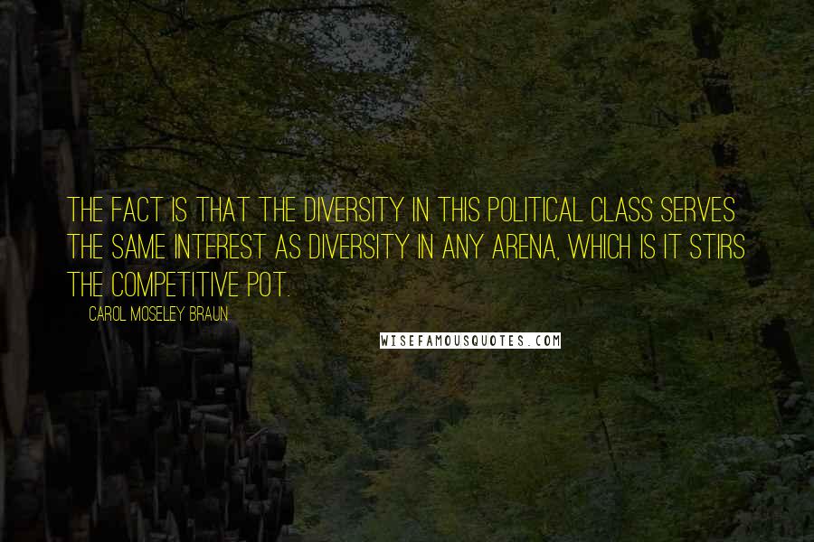 Carol Moseley Braun Quotes: The fact is that the diversity in this political class serves the same interest as diversity in any arena, which is it stirs the competitive pot.