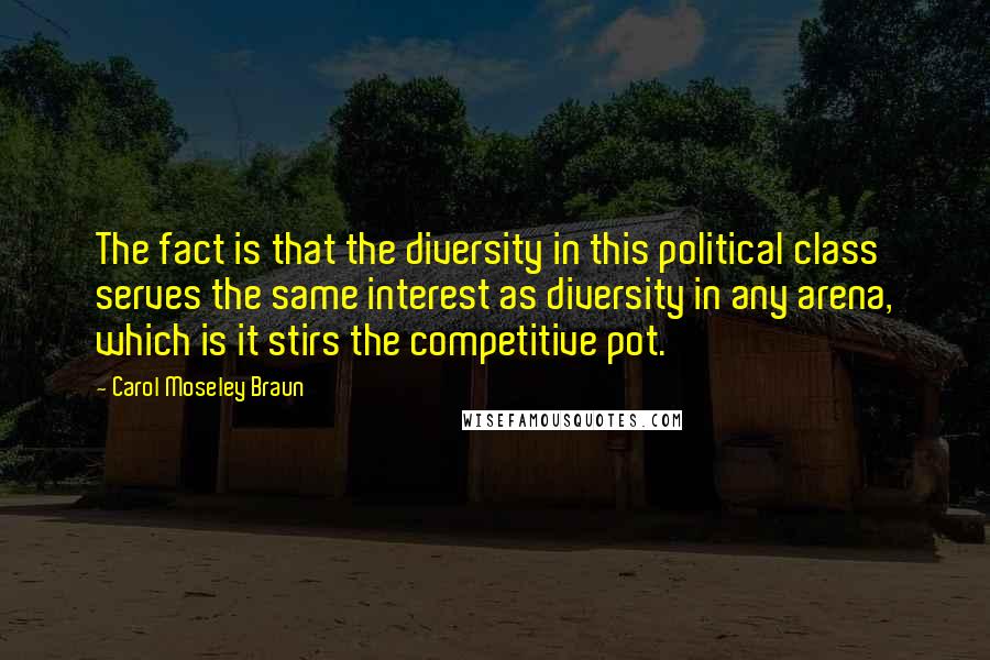 Carol Moseley Braun Quotes: The fact is that the diversity in this political class serves the same interest as diversity in any arena, which is it stirs the competitive pot.