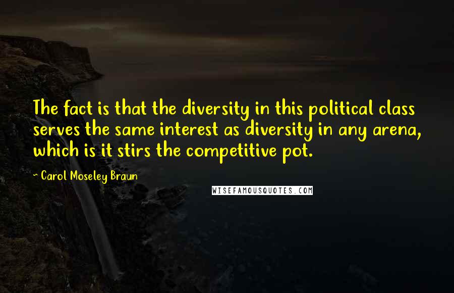 Carol Moseley Braun Quotes: The fact is that the diversity in this political class serves the same interest as diversity in any arena, which is it stirs the competitive pot.