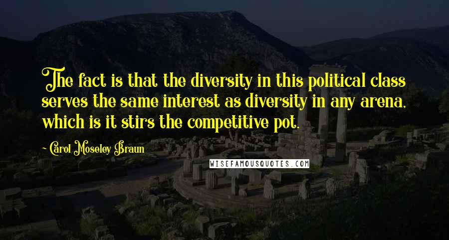 Carol Moseley Braun Quotes: The fact is that the diversity in this political class serves the same interest as diversity in any arena, which is it stirs the competitive pot.