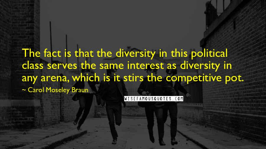 Carol Moseley Braun Quotes: The fact is that the diversity in this political class serves the same interest as diversity in any arena, which is it stirs the competitive pot.