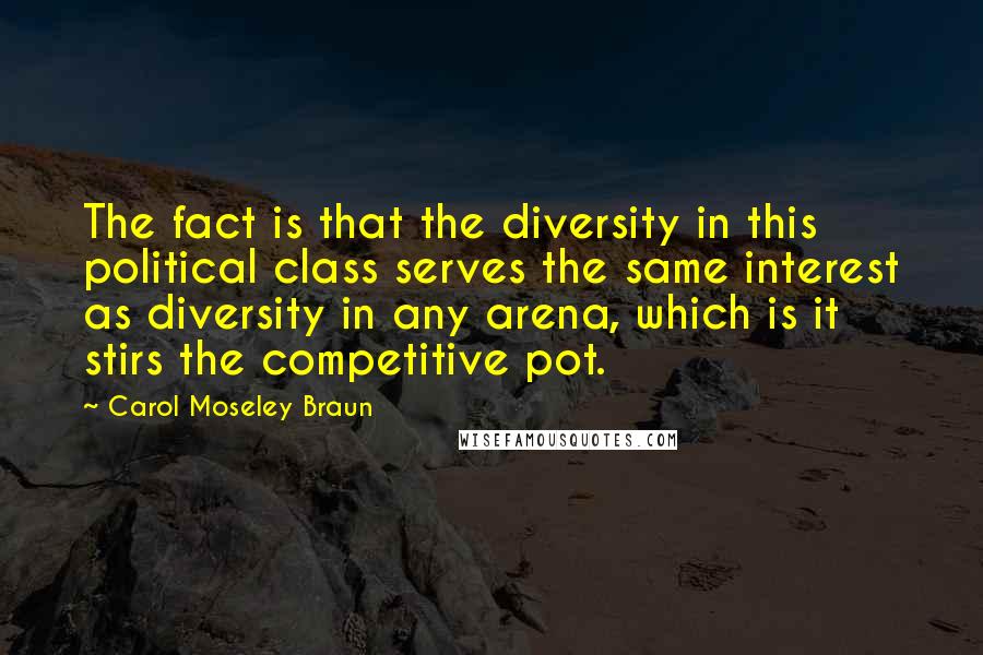 Carol Moseley Braun Quotes: The fact is that the diversity in this political class serves the same interest as diversity in any arena, which is it stirs the competitive pot.