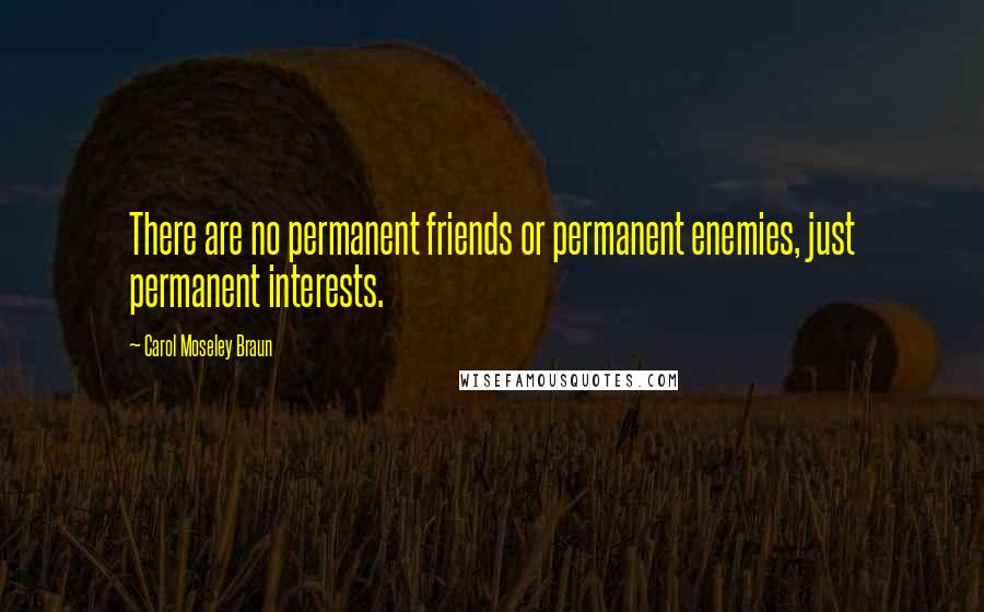 Carol Moseley Braun Quotes: There are no permanent friends or permanent enemies, just permanent interests.