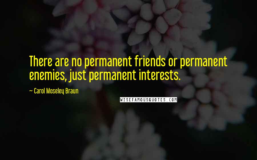 Carol Moseley Braun Quotes: There are no permanent friends or permanent enemies, just permanent interests.