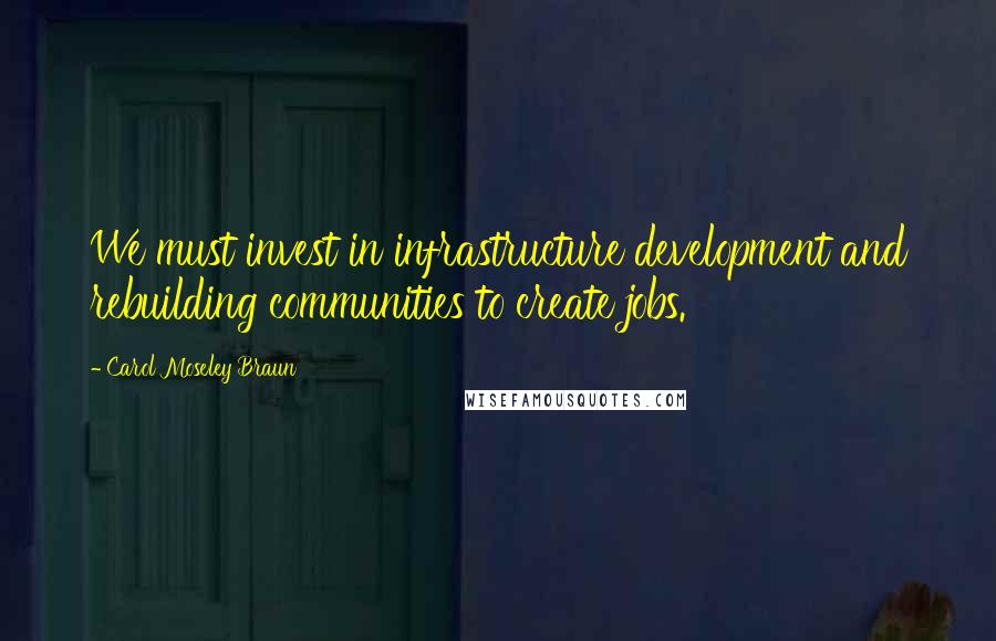 Carol Moseley Braun Quotes: We must invest in infrastructure development and rebuilding communities to create jobs.