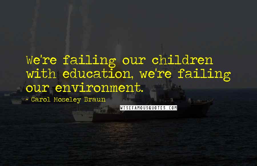 Carol Moseley Braun Quotes: We're failing our children with education, we're failing our environment.