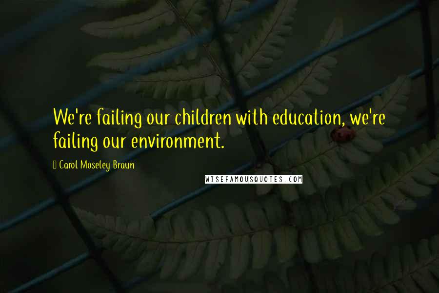 Carol Moseley Braun Quotes: We're failing our children with education, we're failing our environment.