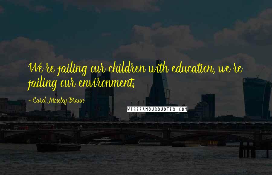 Carol Moseley Braun Quotes: We're failing our children with education, we're failing our environment.