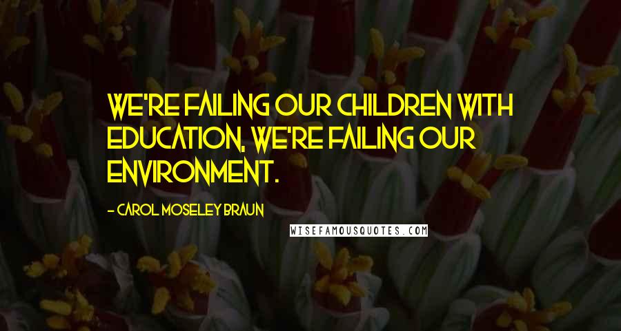 Carol Moseley Braun Quotes: We're failing our children with education, we're failing our environment.