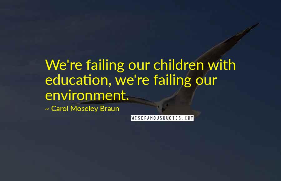 Carol Moseley Braun Quotes: We're failing our children with education, we're failing our environment.