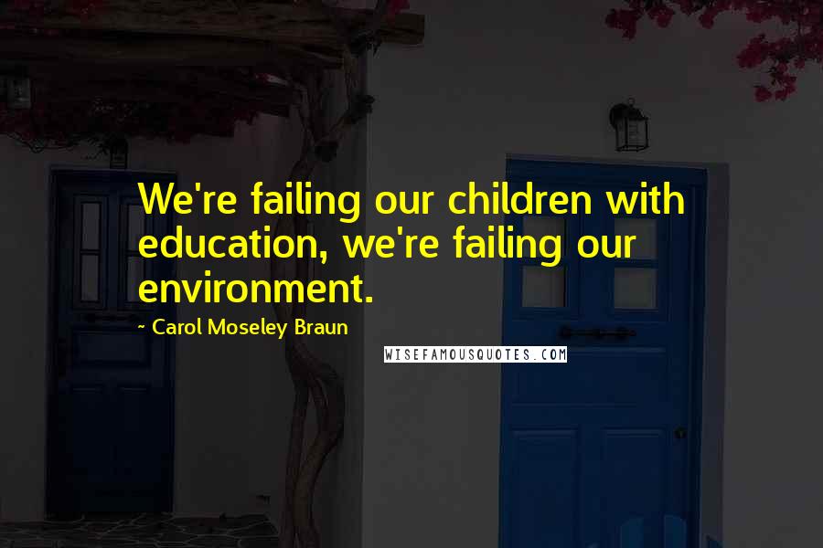 Carol Moseley Braun Quotes: We're failing our children with education, we're failing our environment.