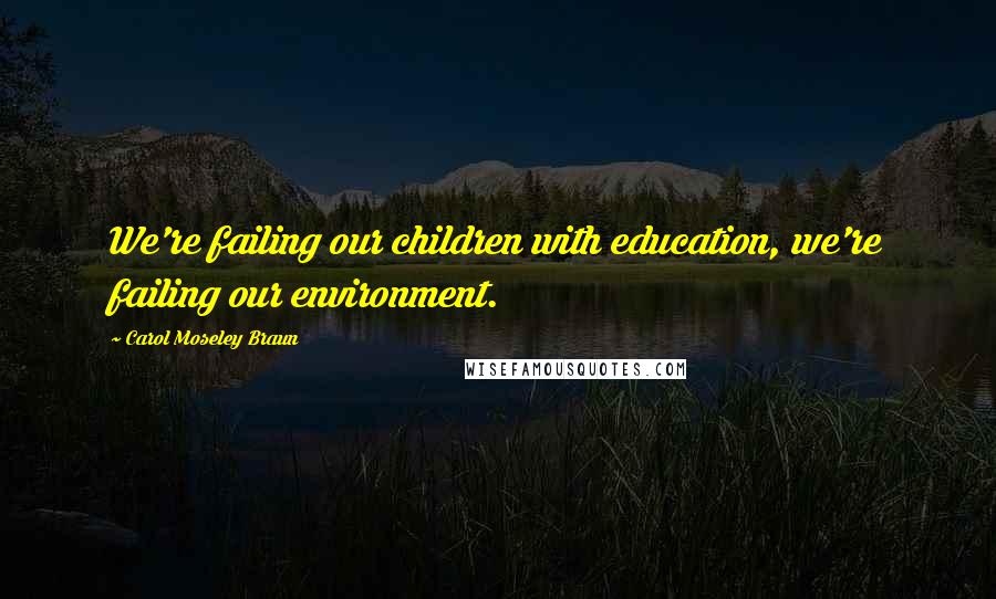 Carol Moseley Braun Quotes: We're failing our children with education, we're failing our environment.